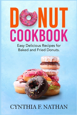 Donut Cookbook: Easy Delicious Recipes for Baked and Fried Donuts - Cynthia F. Nathan