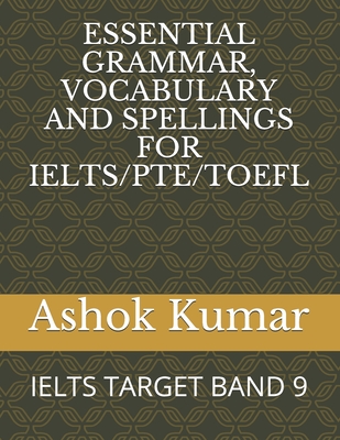 Essential Grammar, Vocabulary and Spellings for Ielts/Pte/TOEFL: Ielts Target Band 9 - Ashok Kumar