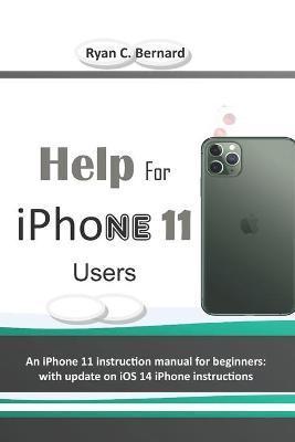Help For iPhone 11 Users: An iPhone 11 instruction manual for beginners: with update on iOS 14 iPhone instructions - Ryan C. Bernard