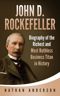 John D. Rockefeller: Biography of the Richest and Most Ruthless Business Titan in History - Nathan Anderson