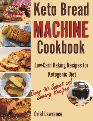 Keto Bread Machine Cookbook: Low-Carb Baking Recipes for Ketogenic Diet - Oriel Lawrence