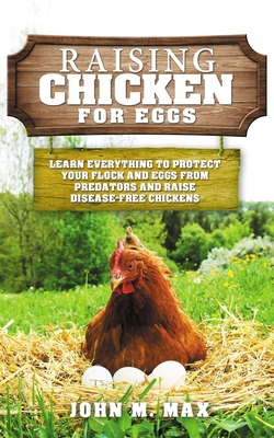 Raising Chickens for Eggs: Learn Everything to Protect your Flock and Eggs from Predators and Raise Disease Free Chickens - John M. Max