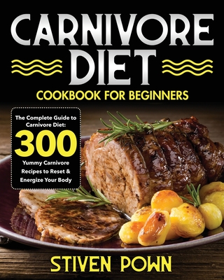 Carnivore Diet Cookbook for Beginners: The Complete Guide to Carnivore Diet: 300 Yummy Carnivore Recipes to Reset & Energize Your Body - Stiven Pown