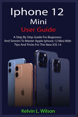 iPhone 12 Mini User Guide: The Complete User Manual For Beginner And Senior To Master And Operate The Device Like a Pro - Kelvin L. Wilson