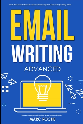 Email Writing: Advanced (c). How to Write Emails Professionally. Advanced Business Etiquette & Secret Tactics for Writing at Work. Pr - Marc Roche