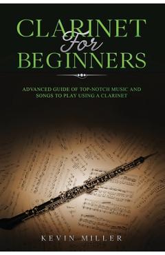 Coperta cărții 'Clarinet for Beginners: Advanced Guide of Top-Notch Music and Songs to Play Using a Clarinet - Kevin Miller'