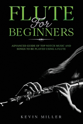 Flute for Beginners: Advanced Guide of Top Notch Music and Songs to be Played Using a Flute - Kevin Miller