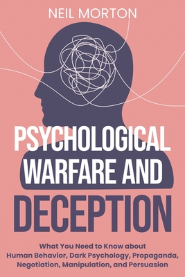 Psychological Warfare and Deception: What You Need to Know about Human Behavior, Dark Psychology, Propaganda, Negotiation, Manipulation, and Persuasio - Neil Morton