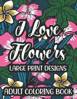 I Love Flowers Large Print Designs Adult Coloring Book: Easy Floral Designs To Color, Stress Relieving Coloring Activity Sheets With Flower Illustrati - Florence Taylor