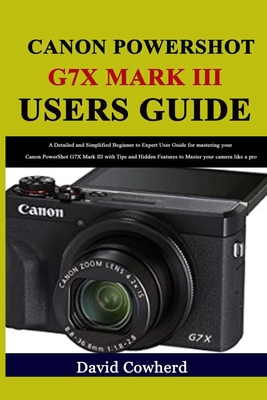 Canon PowerShot G7X Mark III Users Guide: A Detailed and Simplified Beginner to Expert User Guide for mastering your Canon PowerShot G7X Mark III with - David Cowherd