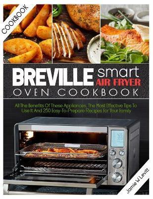 Breville Smart Air Fryer Oven Cookbook: All the Benefits of These Appliances, the Most Effective Tips to Use It and 250 Easy-To-Prepare Recipes for Yo - Jamie W. Levitt