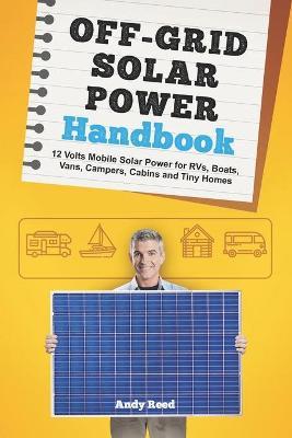 Off Grid Solar Power Handbook: 12 Volts Mobile Solar Power for RVs, Boats, Vans, Campers, Cabins and Tiny Homes - Andy Reed
