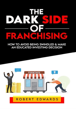 The Dark Side of Franchising: How to Avoid Being Swindled and Make an Educated Buying Decision - Robert Edwards