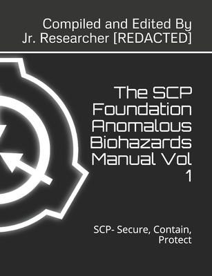 The SCP Foundation Anomalous Biohazards Manual Vol 1: SCP- Secure, Contain, Protect - Researcher Redacted