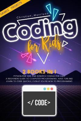 Coding for Kids: 2 BOOKS IN 1: Python For Kids And Scratch Coding For Kids. A Beginners Guide to Computer Programming. Have Fun and Lea - Christian Morrison