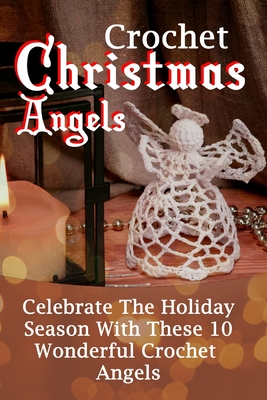 Crochet Christmas Angels: Celebrate The Holiday Season With These 10 Wonderful Crochet Angels - Amy West