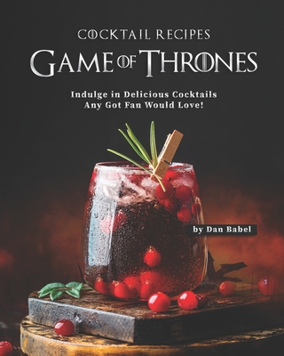 Game of Thrones Cocktail Recipes: Indulge in Delicious Cocktails Any Got Fan Would Love! - Dan Babel