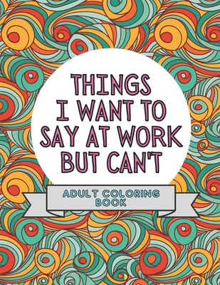 Things I Want To Say At Work But Can't: Adult Coloring Book: Stress Relievers For Adults at Work Gag Gift For Co-Workers - Mmg Press
