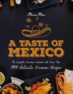 A Taste of Mexico: The Complete Mexican Cookbook With More Than 500 Authentic Mexican Recipes - Marissa Marie