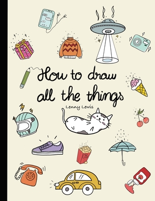 How To Draw All The Things: How To Draw Books For Kids - 45 Tiny Things To Draw, 3 Levels Of Difficulty With Easy Step-By-Step Instruction - Gifts - Lenny Lewis