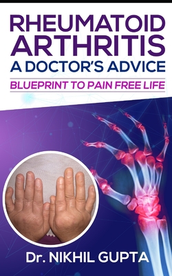 RHEUMATOID ARTHRITIS - A DOCTOR's ADVICE: Blueprint to Pain Free Life - Nikhil Gupta