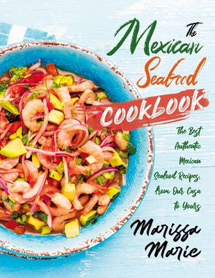 The Mexican Seafood Cookbook: The Best Authentic Mexican Seafood Recipes, from Our Casa to Yours - Marissa Marie