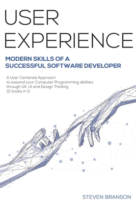 User Experience: Modern Skills Of A Successful Software Developer. A User-Centered Approach To Expand Your Computer Programming Abiliti - Steven Branson