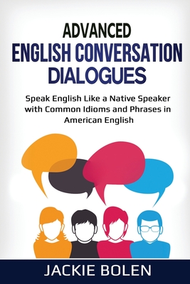 Advanced English Conversation Dialogues: Speak English Like a Native Speaker with Common Idioms and Phrases in American English - Jackie Bolen