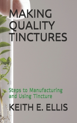 Making Quality Tinctures: Steps to Manufacturing and Using Tincture - Keith E. Ellis
