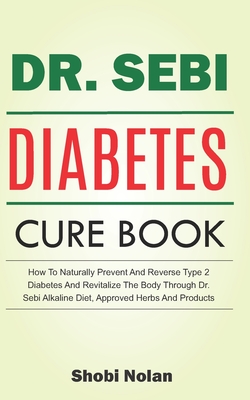 The Dr. Sebi Diabetes Cure Book: How To Naturally Prevent And Reverse Type 2 Diabetes And Revitalize The Body Through Dr. Sebi Alkaline Diet, Approved - Shobi Nolan