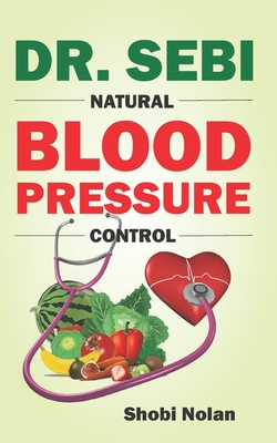 Dr. Sebi Natural Blood Pressure Control: How To Naturally Lower High Blood Pressure Down Through Dr. Sebi Alkaline Diet Guide And Approved Herbs And P - Shobi Nolan