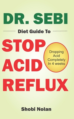 Dr. Sebi Diet Guide to Stop Acid Reflux: Dropping Acid Completely In 4 weeks - How To Naturally Watch And Relieve Acid Reflux / GERD, And Heartburn In - Shobi Nolan