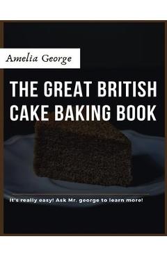 Coperta cărții 'The Great British Cake Baking book: Discover a New World of Decadence from the Celebrated Traditions of British'