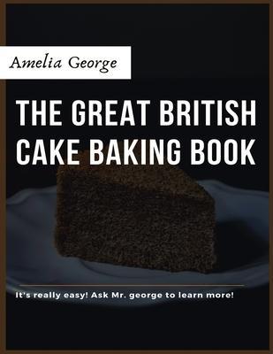 Coperta cărții 'The Great British Cake Baking book: Discover a New World of Decadence from the Celebrated Traditions of British'