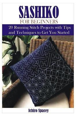 Sashiko for Beginners: 20 Japanese Running Stitch Projects with Tips and Techniques to Get You Started - Ichiro Spacey