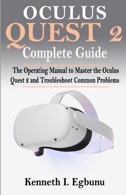 Oculus Quest 2 Complete Guide: The Operating Manual to Master the Oculus Quest 2 and Troubleshoot Common Problems - Kenneth I. Egbunu