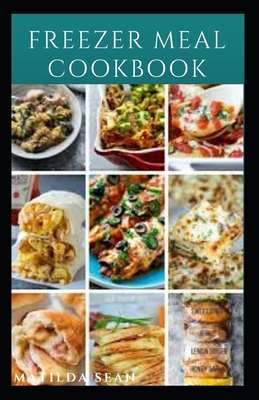 Freezer Meal Cookbook: A delicious freezer meal recipes for cooks and family conveniences - Matilda Sean