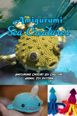 Amigurumi Sea Creatures: Amigurumi Crochet Sea Creature Animal Toy Patterns: Cute Crochet Sea Creatures Patterns Book - Nayelly Rivera