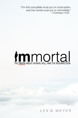 Immortal: The Truth about Heaven, Hell, and the Resurrection - Lex B. Meyer