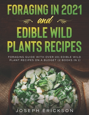 Foraging in 2021 AND Edible Wild Plants Recipes: Foraging Guide With Over 101 Edible Wild Plant Recipes On A Budget (2 Books IN 1) - Joseph Erickson