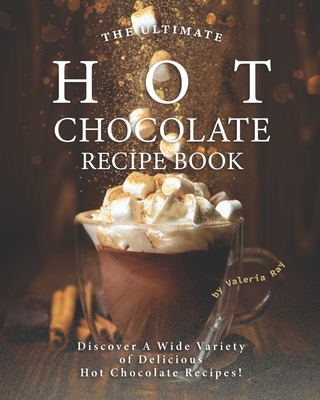 The Ultimate Hot Chocolate Recipe Book: Discover A Wide Variety of Delicious Hot Chocolate Recipes! - Valeria Ray