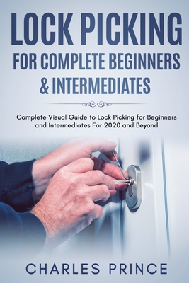 Lock Picking for Complete Beginners & Intermediates: Complete Visual Guide to Lock Picking for Beginners and Intermediates For 2020 and Beyond - Charles Prince