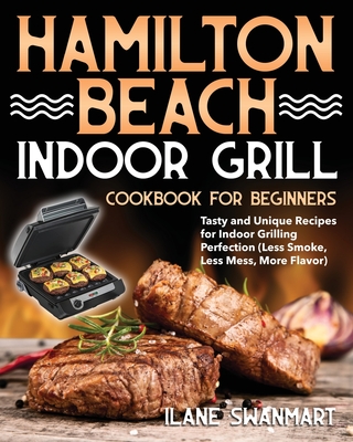 Hamilton Beach Indoor Grill Cookbook for Beginners: Tasty and Unique Recipes for Indoor Grilling Perfection (Less Smoke, Less Mess, More Flavor) - Ilane Swanmart