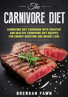 The Carnivore Diet: Carnivore Diet Cookbook with Creative and Healthy Carnivore Diet Recipes for Energy Boosting and Weight Loss - Brendan Fawn