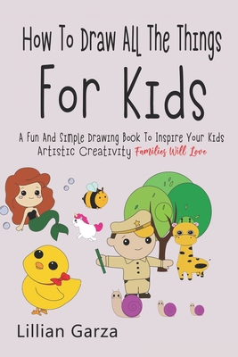 How To Draw All The Things For Kids: A Fun and Simple Drawing Book to Inspire Your Kids' Artistic Creativity Families Will Love - Lillian Garda