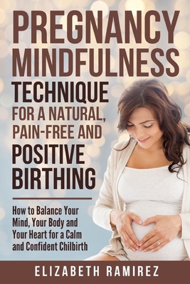Pregnancy Mindfulness Technique for a Natural, Pain-Free and Positive Birthing Experience.: How to Balance your Mind, Your Body, and Your Heart for a - Elizabeth Ramirez