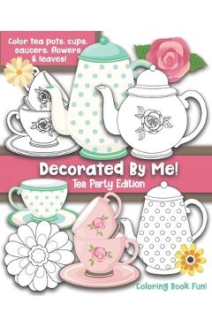 Coperta cărții 'Decorated By Me! Tea Party Edition: Coloring Book Fun For Kids and Adults: Color Tea Pots, Cups, Saucers, Flowers and'