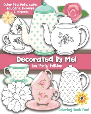 Decorated By Me! Tea Party Edition: Coloring Book Fun For Kids and Adults: Color Tea Pots, Cups, Saucers, Flowers and Leaves. Pretty Floral Patterns t - Maggie And Grace Creative