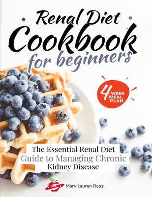 Renal Diet Cookbook for Beginners: The Essential Renal Diet Guide to Managing Chronic Kidney Disease - Mary Lauren Ross