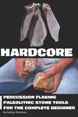 Hardcore: Percussion Flaking Paleolithic Stone Tools for the Complete Beginner - Nathan Martinez